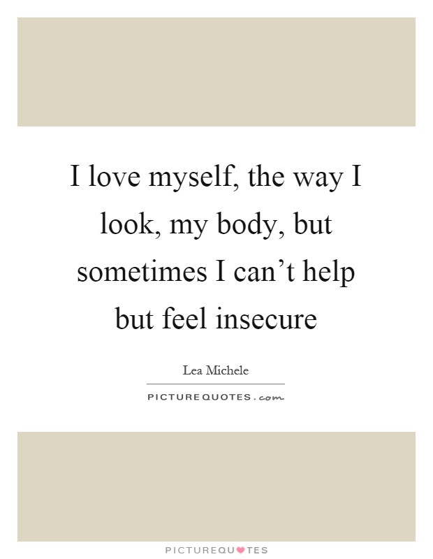 I love myself, the way I look, my body, but sometimes I can't help but feel insecure Picture Quote #1