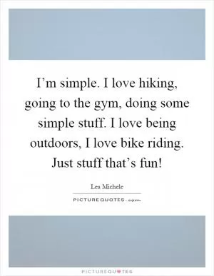 I’m simple. I love hiking, going to the gym, doing some simple stuff. I love being outdoors, I love bike riding. Just stuff that’s fun! Picture Quote #1