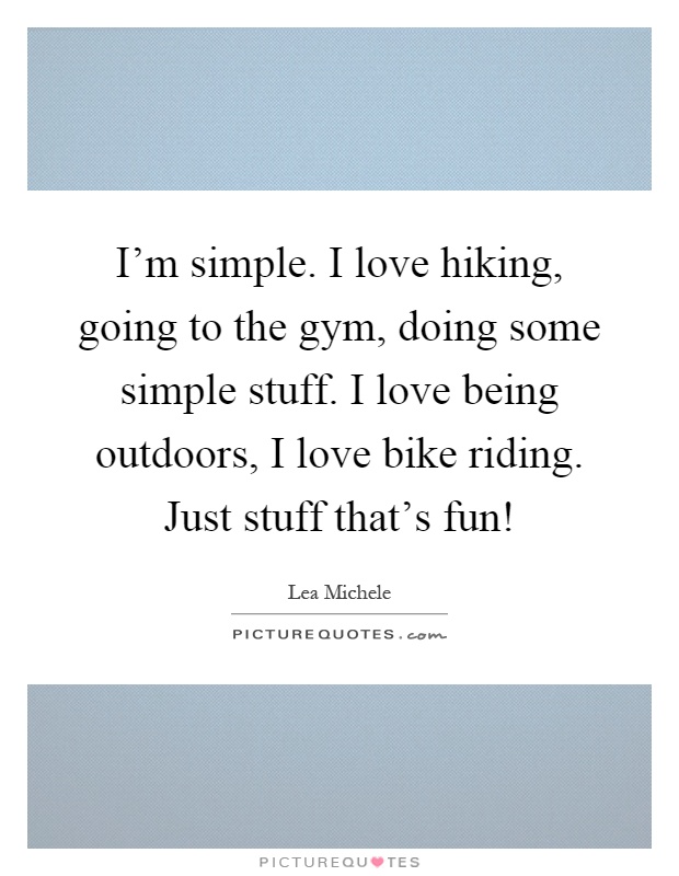 I'm simple. I love hiking, going to the gym, doing some simple stuff. I love being outdoors, I love bike riding. Just stuff that's fun! Picture Quote #1