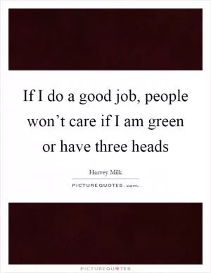 If I do a good job, people won’t care if I am green or have three heads Picture Quote #1