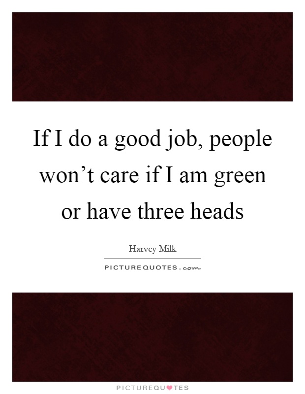 If I do a good job, people won't care if I am green or have three heads Picture Quote #1