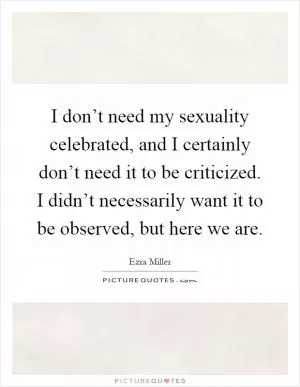 I don’t need my sexuality celebrated, and I certainly don’t need it to be criticized. I didn’t necessarily want it to be observed, but here we are Picture Quote #1