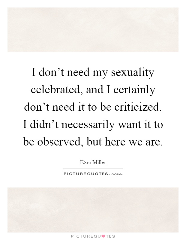 I don't need my sexuality celebrated, and I certainly don't need it to be criticized. I didn't necessarily want it to be observed, but here we are Picture Quote #1