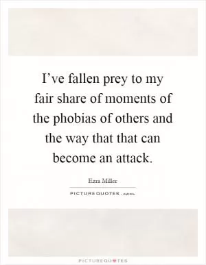 I’ve fallen prey to my fair share of moments of the phobias of others and the way that that can become an attack Picture Quote #1