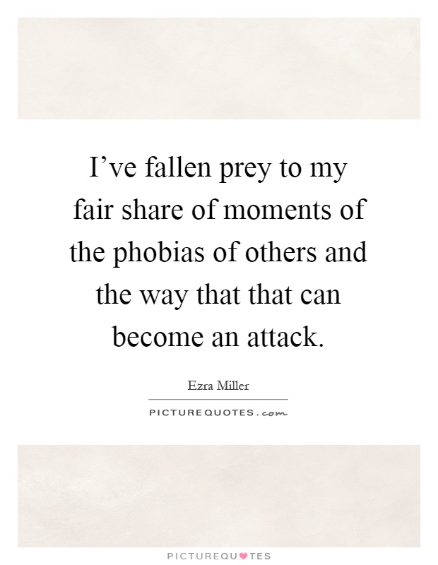 I've fallen prey to my fair share of moments of the phobias of others and the way that that can become an attack Picture Quote #1