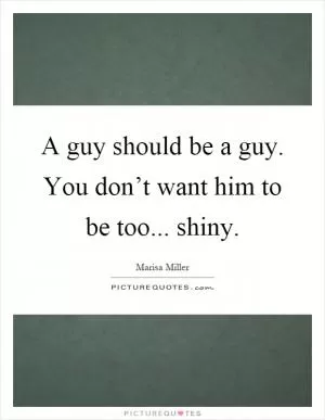A guy should be a guy. You don’t want him to be too... shiny Picture Quote #1