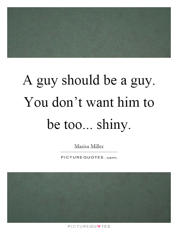 A guy should be a guy. You don't want him to be too... shiny Picture Quote #1
