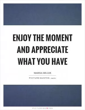 Enjoy the moment and appreciate what you have Picture Quote #1