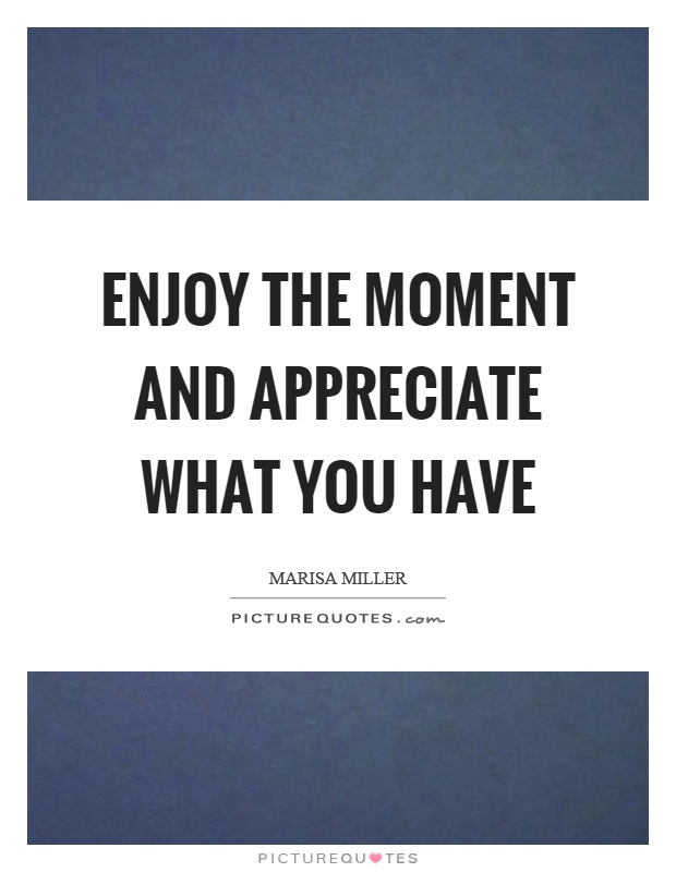 Enjoy the moment and appreciate what you have Picture Quote #1