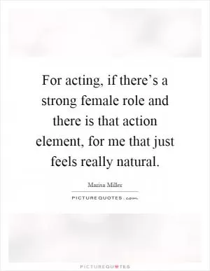 For acting, if there’s a strong female role and there is that action element, for me that just feels really natural Picture Quote #1