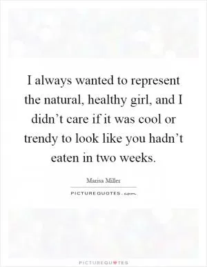 I always wanted to represent the natural, healthy girl, and I didn’t care if it was cool or trendy to look like you hadn’t eaten in two weeks Picture Quote #1