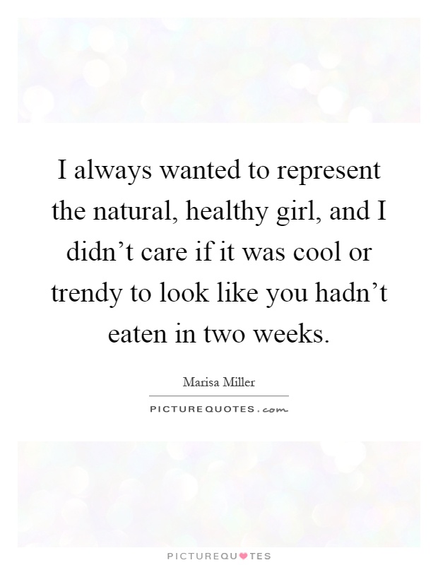I always wanted to represent the natural, healthy girl, and I didn't care if it was cool or trendy to look like you hadn't eaten in two weeks Picture Quote #1