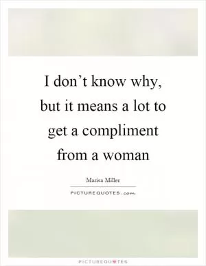 I don’t know why, but it means a lot to get a compliment from a woman Picture Quote #1