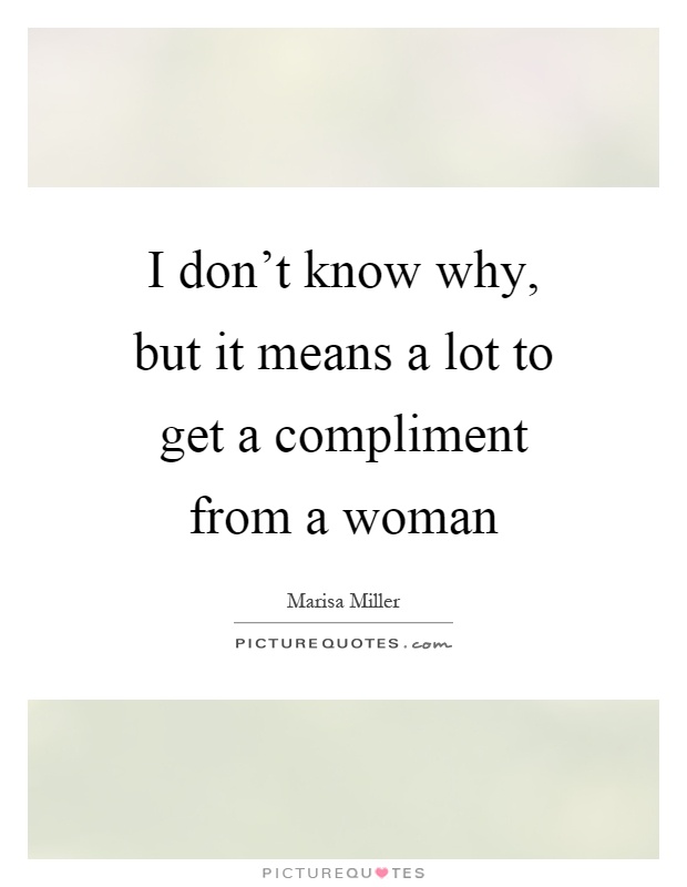 I don't know why, but it means a lot to get a compliment from a woman Picture Quote #1