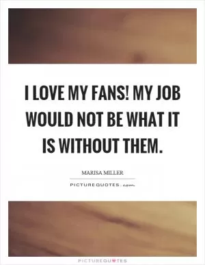 I love my fans! My job would not be what it is without them Picture Quote #1