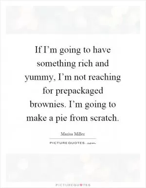 If I’m going to have something rich and yummy, I’m not reaching for prepackaged brownies. I’m going to make a pie from scratch Picture Quote #1