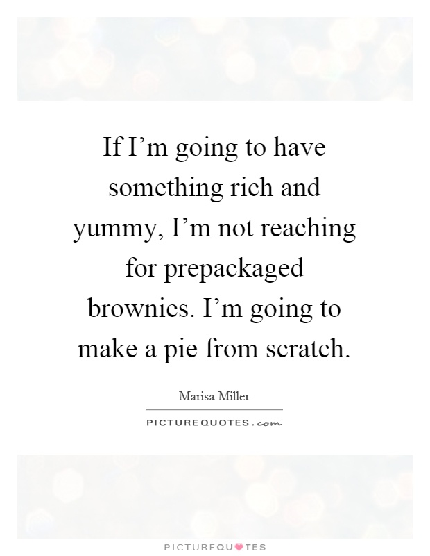 If I'm going to have something rich and yummy, I'm not reaching for prepackaged brownies. I'm going to make a pie from scratch Picture Quote #1