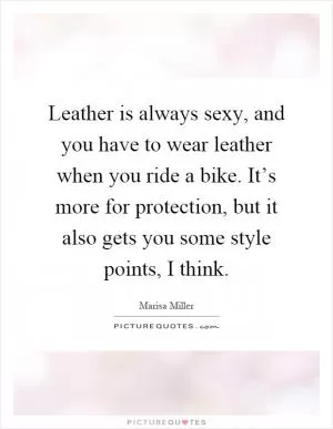 Leather is always sexy, and you have to wear leather when you ride a bike. It’s more for protection, but it also gets you some style points, I think Picture Quote #1