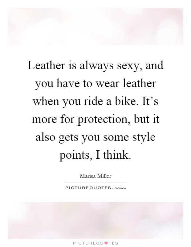 Leather is always sexy, and you have to wear leather when you ride a bike. It's more for protection, but it also gets you some style points, I think Picture Quote #1