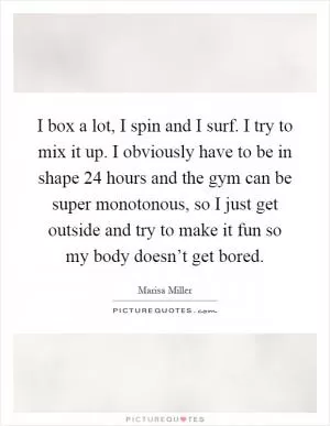 I box a lot, I spin and I surf. I try to mix it up. I obviously have to be in shape 24 hours and the gym can be super monotonous, so I just get outside and try to make it fun so my body doesn’t get bored Picture Quote #1