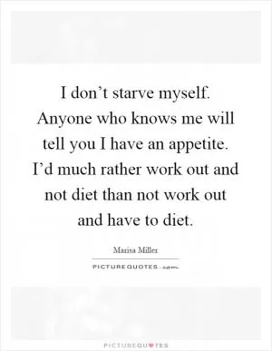 I don’t starve myself. Anyone who knows me will tell you I have an appetite. I’d much rather work out and not diet than not work out and have to diet Picture Quote #1