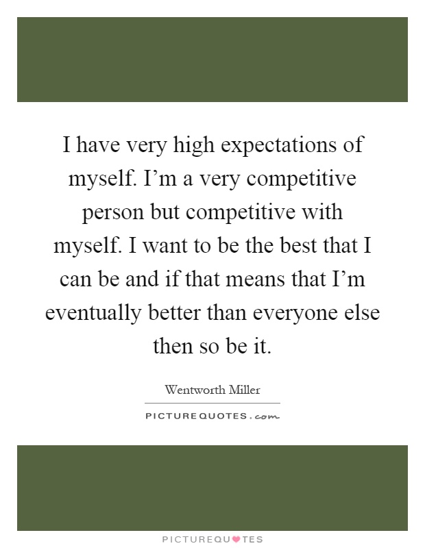 I have very high expectations of myself. I'm a very competitive person but competitive with myself. I want to be the best that I can be and if that means that I'm eventually better than everyone else then so be it Picture Quote #1