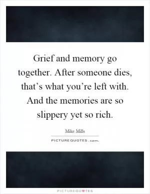Grief and memory go together. After someone dies, that’s what you’re left with. And the memories are so slippery yet so rich Picture Quote #1