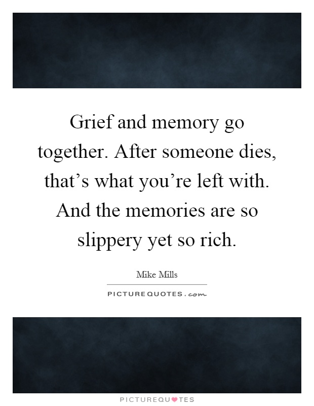 Grief and memory go together. After someone dies, that's what you're left with. And the memories are so slippery yet so rich Picture Quote #1