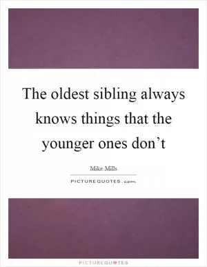The oldest sibling always knows things that the younger ones don’t Picture Quote #1