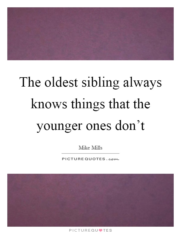 The oldest sibling always knows things that the younger ones don't Picture Quote #1