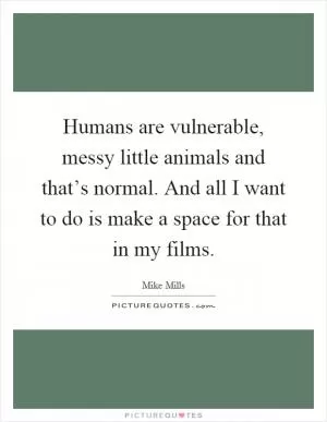 Humans are vulnerable, messy little animals and that’s normal. And all I want to do is make a space for that in my films Picture Quote #1