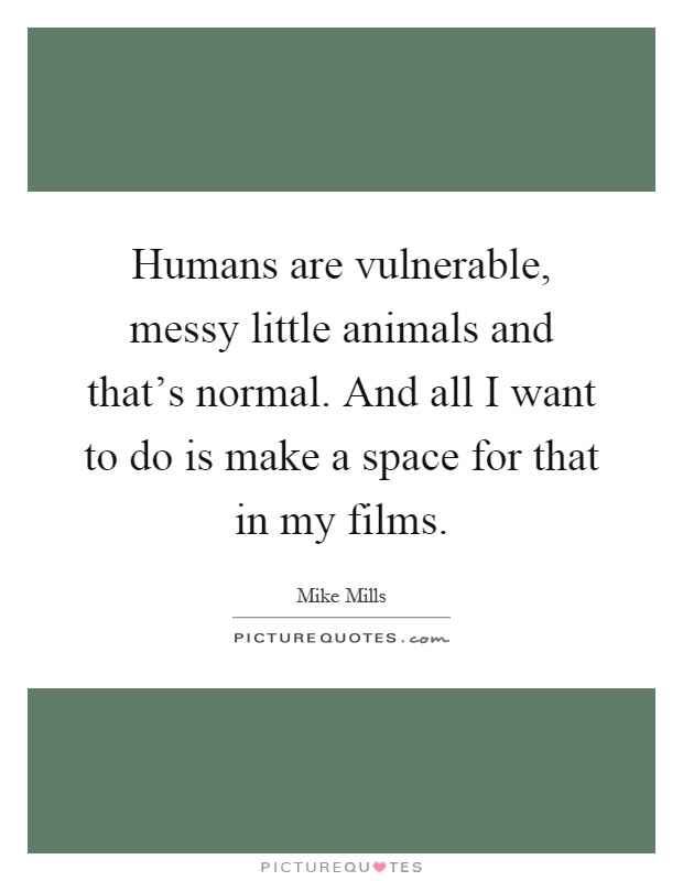 Humans are vulnerable, messy little animals and that's normal. And all I want to do is make a space for that in my films Picture Quote #1