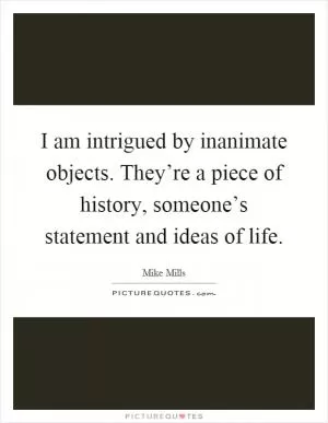 I am intrigued by inanimate objects. They’re a piece of history, someone’s statement and ideas of life Picture Quote #1