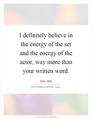 I definitely believe in the energy of the set and the energy of the actor, way more than your written word Picture Quote #1