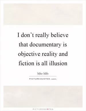 I don’t really believe that documentary is objective reality and fiction is all illusion Picture Quote #1