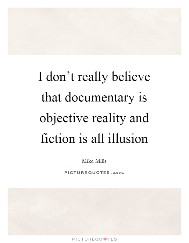 I don't really believe that documentary is objective reality and fiction is all illusion Picture Quote #1