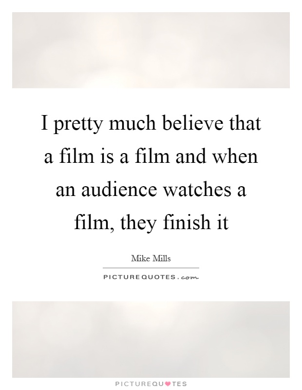 I pretty much believe that a film is a film and when an audience watches a film, they finish it Picture Quote #1