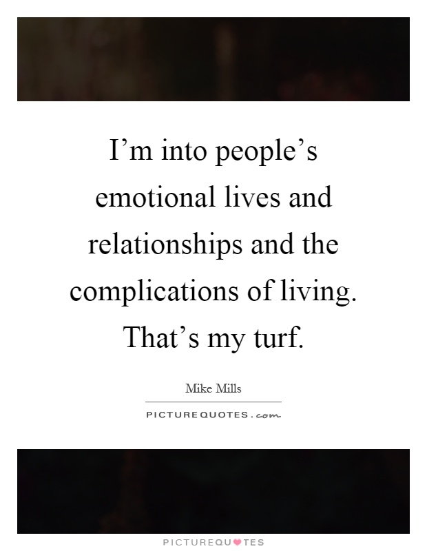 I'm into people's emotional lives and relationships and the complications of living. That's my turf Picture Quote #1