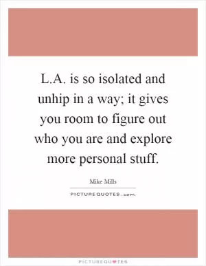 L.A. is so isolated and unhip in a way; it gives you room to figure out who you are and explore more personal stuff Picture Quote #1