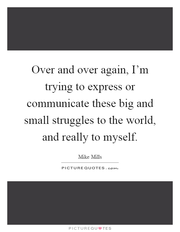 Over and over again, I'm trying to express or communicate these big and small struggles to the world, and really to myself Picture Quote #1