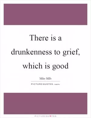 There is a drunkenness to grief, which is good Picture Quote #1