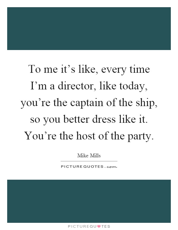 To me it's like, every time I'm a director, like today, you're the captain of the ship, so you better dress like it. You're the host of the party Picture Quote #1