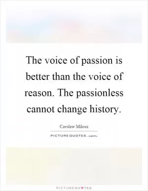 The voice of passion is better than the voice of reason. The passionless cannot change history Picture Quote #1