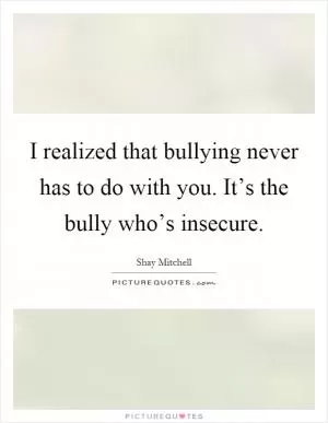 I realized that bullying never has to do with you. It’s the bully who’s insecure Picture Quote #1