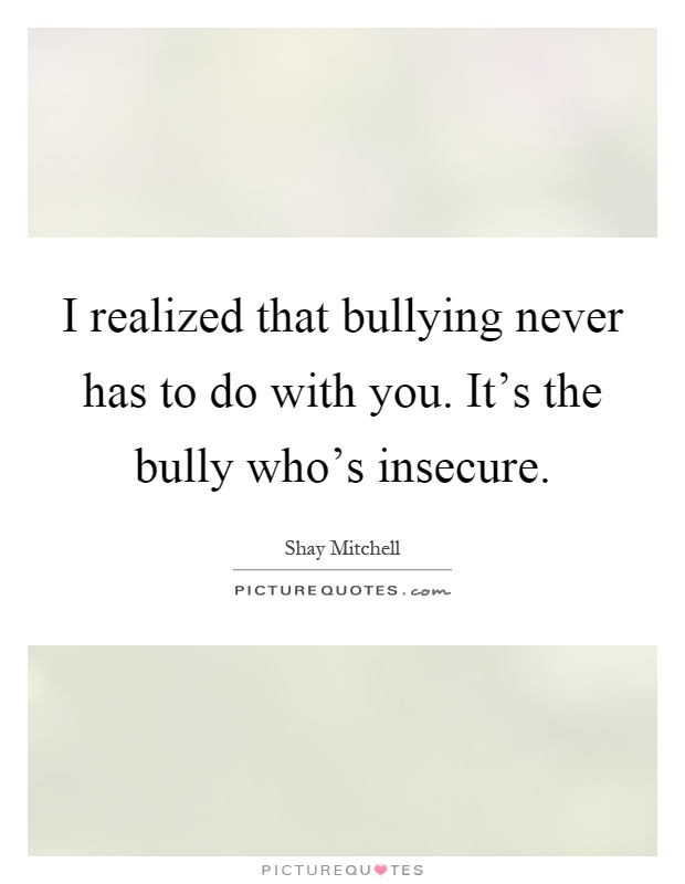 I realized that bullying never has to do with you. It's the bully who's insecure Picture Quote #1