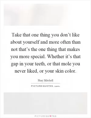 Take that one thing you don’t like about yourself and more often than not that’s the one thing that makes you more special. Whether it’s that gap in your teeth, or that mole you never liked, or your skin color Picture Quote #1