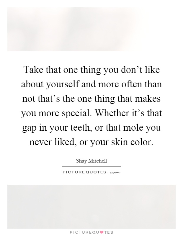 Take that one thing you don't like about yourself and more often than not that's the one thing that makes you more special. Whether it's that gap in your teeth, or that mole you never liked, or your skin color Picture Quote #1