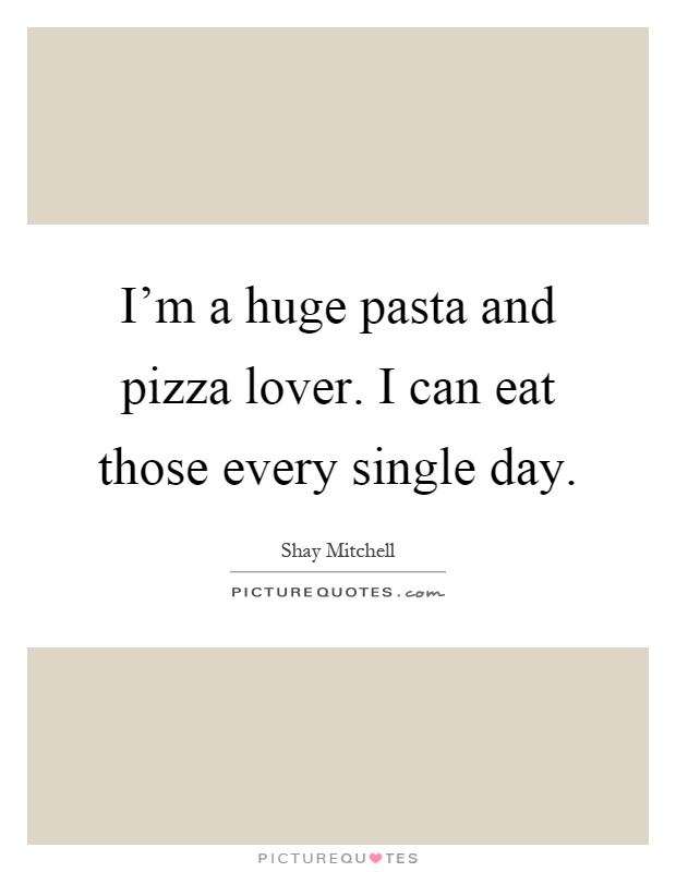 I'm a huge pasta and pizza lover. I can eat those every single day Picture Quote #1