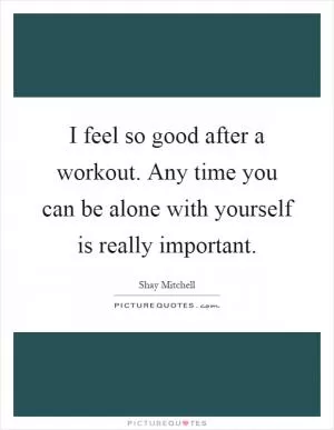 I feel so good after a workout. Any time you can be alone with yourself is really important Picture Quote #1