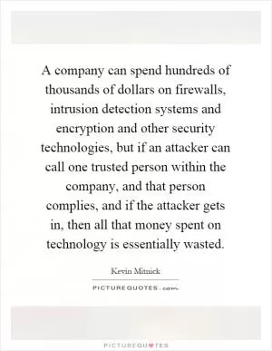 A company can spend hundreds of thousands of dollars on firewalls, intrusion detection systems and encryption and other security technologies, but if an attacker can call one trusted person within the company, and that person complies, and if the attacker gets in, then all that money spent on technology is essentially wasted Picture Quote #1
